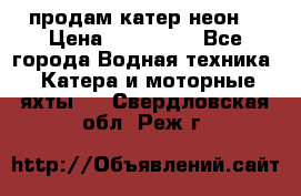 продам катер неон  › Цена ­ 550 000 - Все города Водная техника » Катера и моторные яхты   . Свердловская обл.,Реж г.